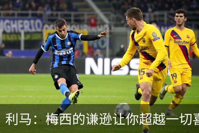 利马：梅西的谦逊让你超越一切喜爱他，打牌也从不放水